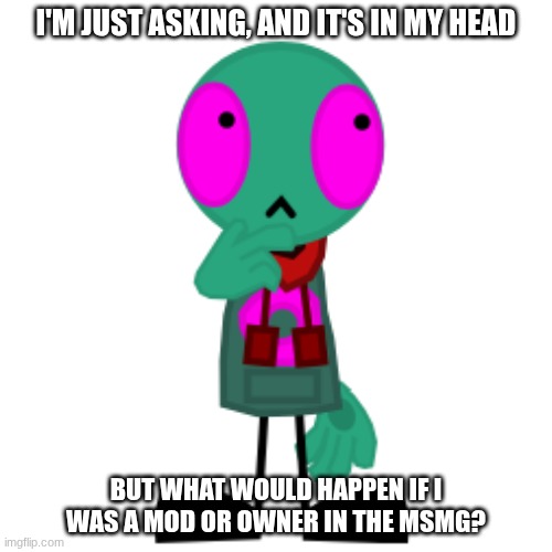 Mod/Owner Status Theory(?) | I'M JUST ASKING, AND IT'S IN MY HEAD; BUT WHAT WOULD HAPPEN IF I WAS A MOD OR OWNER IN THE MSMG? | image tagged in thinking fersquall | made w/ Imgflip meme maker