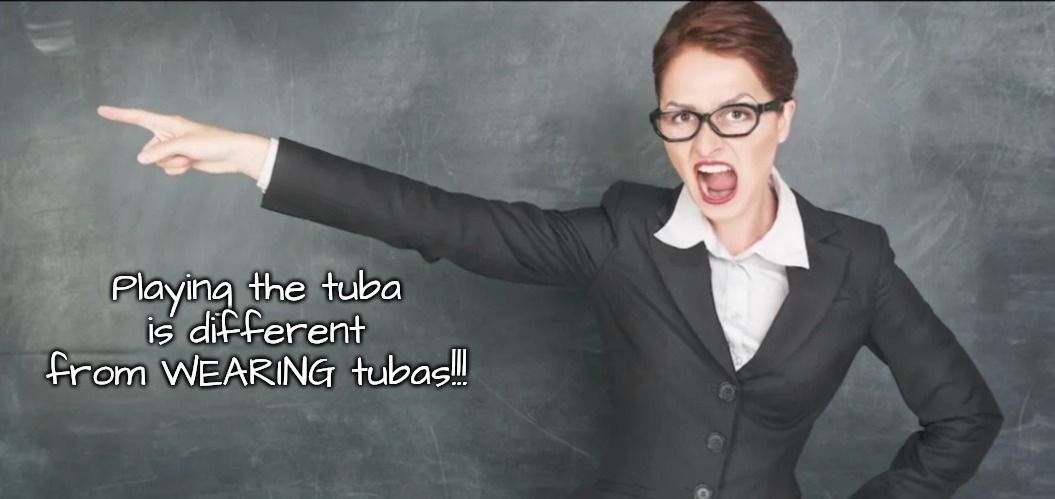Teacher yelling | Playing the tuba is different from WEARING tubas!!! | image tagged in teacher yelling | made w/ Imgflip meme maker