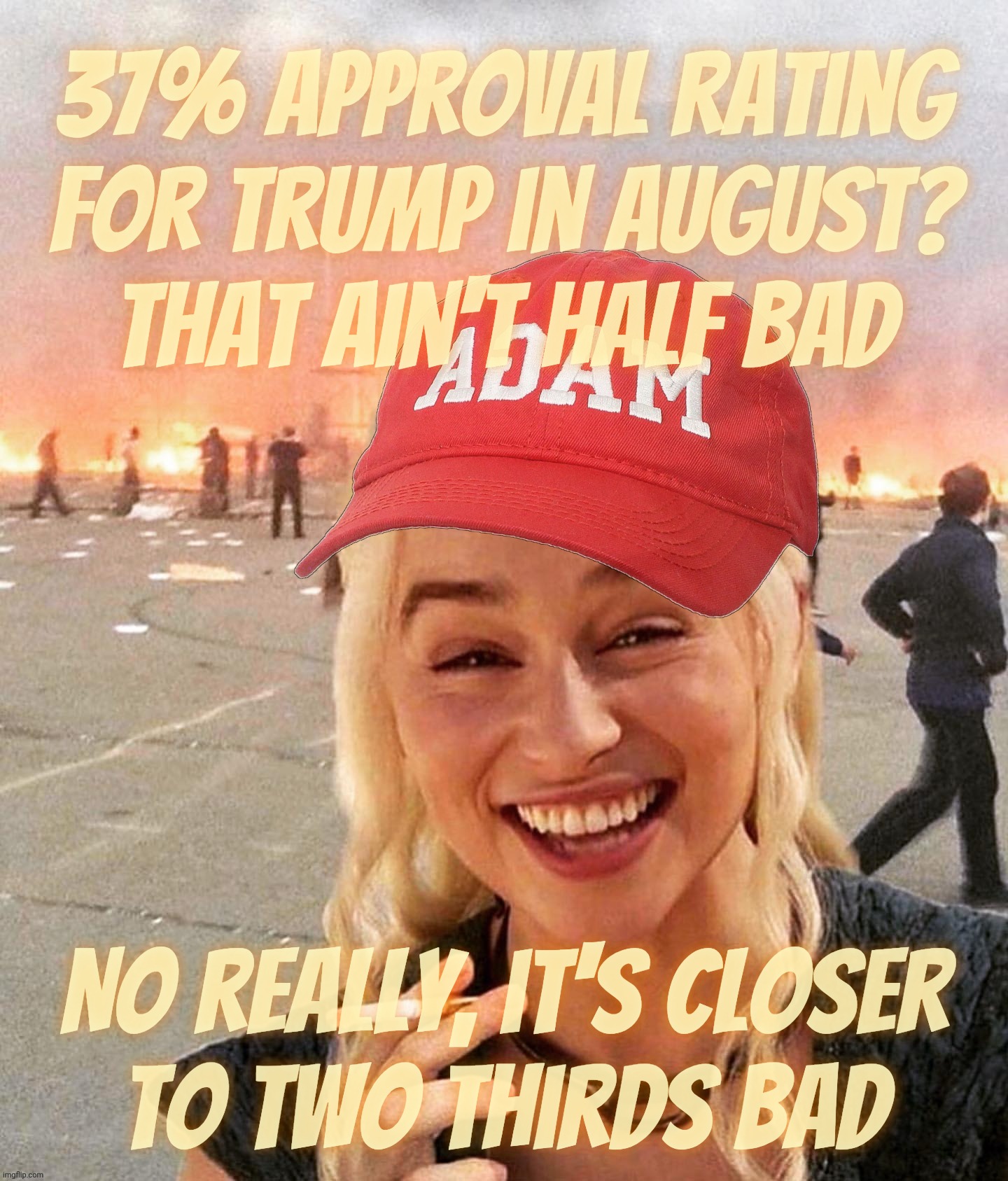 37% approval rating
for Trump in August?
That ain't half bad No really, it's closer
to two thirds bad | image tagged in disaster smoker girl maga edition | made w/ Imgflip meme maker