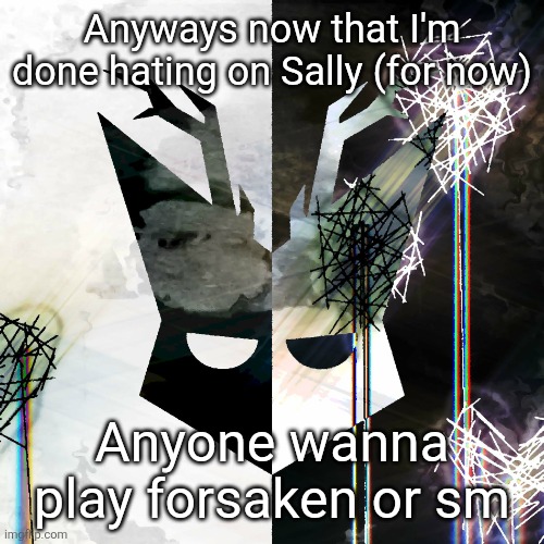 The Mind Electric - travis xsdhgif | Anyways now that I'm done hating on Sally (for now); Anyone wanna play forsaken or sm | image tagged in the mind electric - travis xsdhgif | made w/ Imgflip meme maker