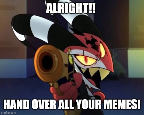 Blitz wants all your memes | ALRIGHT!! HAND OVER ALL YOUR MEMES! | image tagged in helluva boss | made w/ Imgflip meme maker