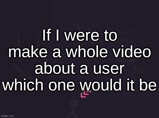 don't say "me" i mean someone important | If I were to make a whole video about a user which one would it be | image tagged in vik's image | made w/ Imgflip meme maker