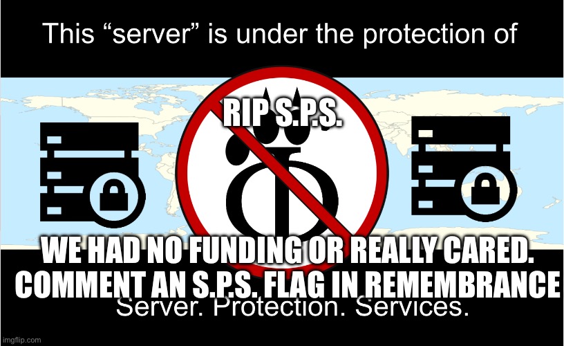 S.P.S. Funeral | RIP S.P.S. WE HAD NO FUNDING OR REALLY CARED.
COMMENT AN S.P.S. FLAG IN REMEMBRANCE | image tagged in this server is under the protection of s p s,anti furry,funeral,sad | made w/ Imgflip meme maker
