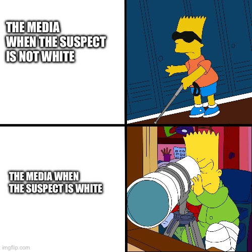 Blind Bart | THE MEDIA WHEN THE SUSPECT IS NOT WHITE; THE MEDIA WHEN THE SUSPECT IS WHITE | image tagged in blind bart | made w/ Imgflip meme maker