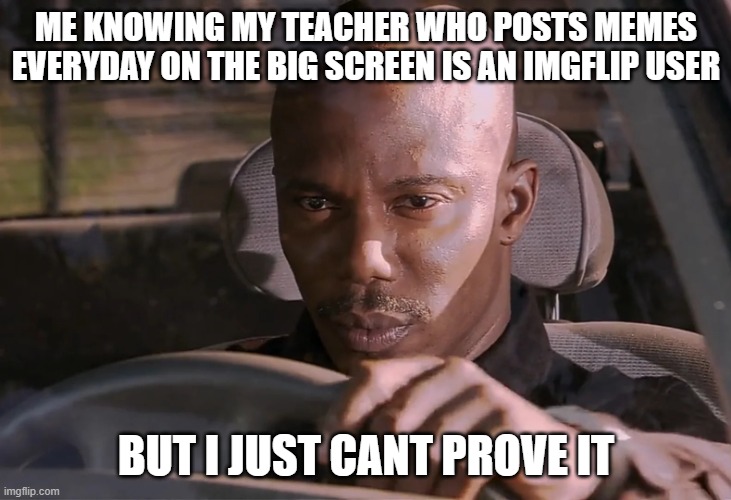Doakes | ME KNOWING MY TEACHER WHO POSTS MEMES EVERYDAY ON THE BIG SCREEN IS AN IMGFLIP USER; BUT I JUST CANT PROVE IT | image tagged in doakes | made w/ Imgflip meme maker