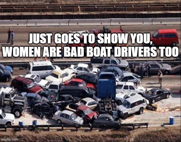 women drivers | JUST GOES TO SHOW YOU, WOMEN ARE BAD BOAT DRIVERS TOO | image tagged in women drivers | made w/ Imgflip meme maker