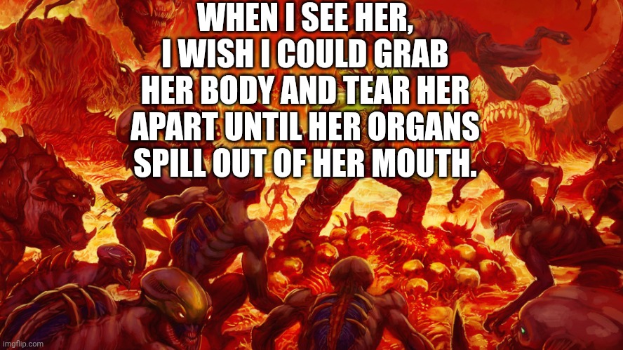 WHEN I SEE HER, I WISH I COULD GRAB HER BODY AND TEAR HER APART UNTIL HER ORGANS SPILL OUT OF HER MOUTH. | image tagged in doomguy | made w/ Imgflip meme maker