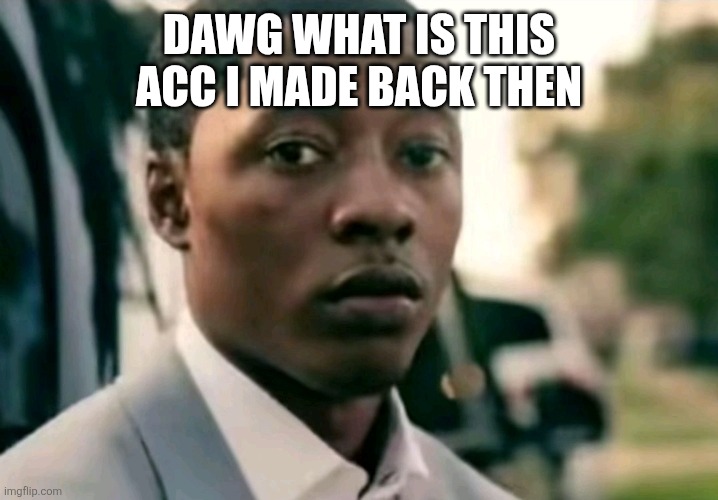 DAWG WHAT IS THIS ACC I MADE BACK THEN | image tagged in cringe | made w/ Imgflip meme maker