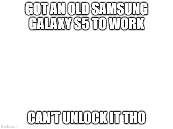 GOT AN OLD SAMSUNG GALAXY S5 TO WORK; CAN'T UNLOCK IT THO | made w/ Imgflip meme maker