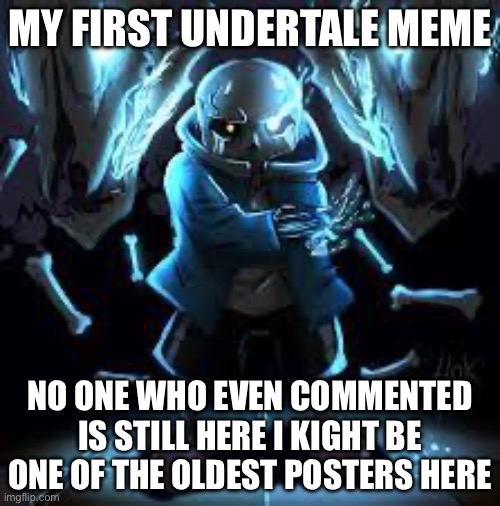 Link in comments | MY FIRST UNDERTALE MEME; NO ONE WHO EVEN COMMENTED IS STILL HERE I KIGHT BE ONE OF THE OLDEST POSTERS HERE | image tagged in sad sans | made w/ Imgflip meme maker