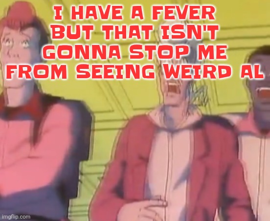 yo chat are we cooked fr?? | I HAVE A FEVER BUT THAT ISN'T GONNA STOP ME FROM SEEING WEIRD AL | image tagged in yo chat are we cooked fr | made w/ Imgflip meme maker