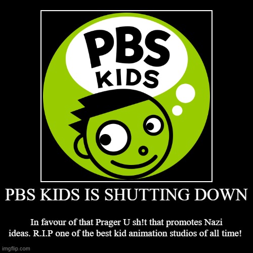 bro why | PBS KIDS IS SHUTTING DOWN | In favour of that Prager U sh!t that promotes Nazi ideas. R.I.P one of the best kid animation studios of all tim | image tagged in demotivationals,sad but true,memes,rip pbs kids | made w/ Imgflip demotivational maker