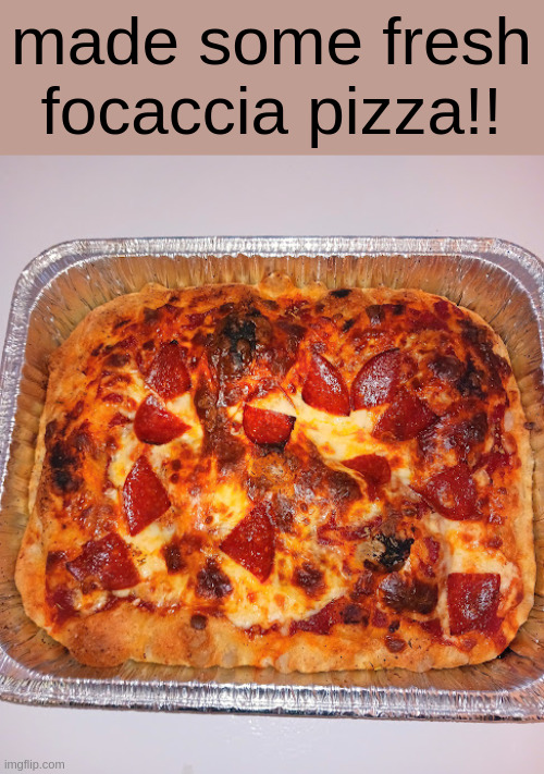 made some fresh focaccia pizza!! | made w/ Imgflip meme maker