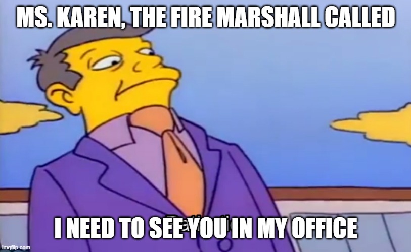 Pathetic Principal | MS. KAREN, THE FIRE MARSHALL CALLED I NEED TO SEE YOU IN MY OFFICE | image tagged in pathetic principal | made w/ Imgflip meme maker