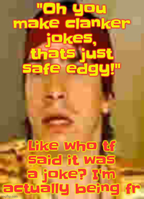 when the | "Oh you make clanker jokes, thats just safe edgy!"; Like who tf said it was a joke? I'm actually being fr | image tagged in when the | made w/ Imgflip meme maker