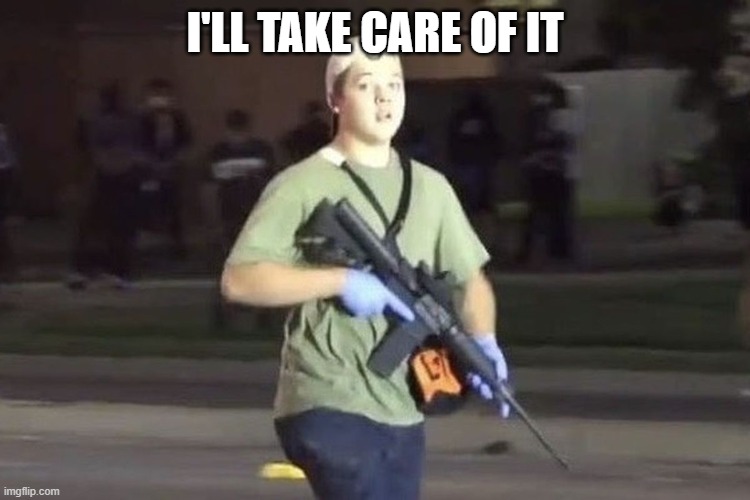 Kyle Rittenhouse | I'LL TAKE CARE OF IT | image tagged in kyle rittenhouse | made w/ Imgflip meme maker