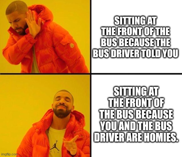 drake meme | SITTING AT THE FRONT OF THE BUS BECAUSE THE BUS DRIVER TOLD YOU; SITTING AT THE FRONT OF THE BUS BECAUSE YOU AND THE BUS DRIVER ARE HOMIES. | image tagged in drake meme | made w/ Imgflip meme maker