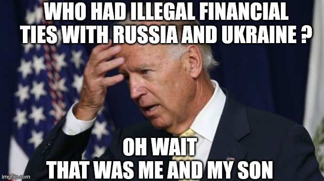 Joe Biden worries | WHO HAD ILLEGAL FINANCIAL TIES WITH RUSSIA AND UKRAINE ? OH WAIT
THAT WAS ME AND MY SON | image tagged in joe biden worries | made w/ Imgflip meme maker