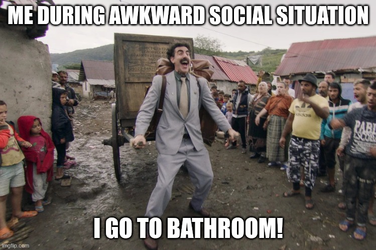 Borat i go to america | ME DURING AWKWARD SOCIAL SITUATION; I GO TO BATHROOM! | image tagged in borat i go to america | made w/ Imgflip meme maker