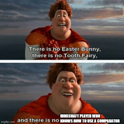 it measures or something idk | MINECRAFT PLAYER WHO KNOWS HOW TO USE A COMPARATOR | image tagged in tighten megamind there is no easter bunny,minecraft,knowledge,how to | made w/ Imgflip meme maker
