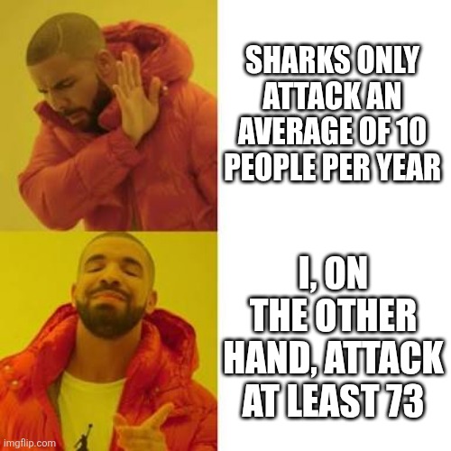 Sharks ain't got nothin' on me! | SHARKS ONLY ATTACK AN AVERAGE OF 10 PEOPLE PER YEAR; I, ON THE OTHER HAND, ATTACK AT LEAST 73 | image tagged in sharks,shark attack,drake,dark humor,memes | made w/ Imgflip meme maker