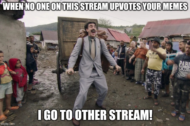 Borat i go to america | WHEN NO ONE ON THIS STREAM UPVOTES YOUR MEMES; I GO TO OTHER STREAM! | image tagged in borat i go to america,upvote begging,upvote if you agree,fun stream,streams | made w/ Imgflip meme maker