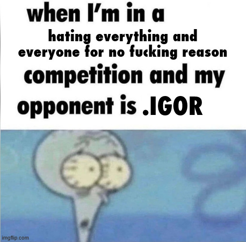 whe i'm in a competition and my opponent is | hating everything and everyone for no fucking reason .IGOR | image tagged in whe i'm in a competition and my opponent is | made w/ Imgflip meme maker