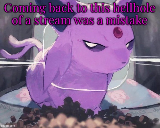 . | Coming back to this hellhole of a stream was a mistake | image tagged in espeon | made w/ Imgflip meme maker