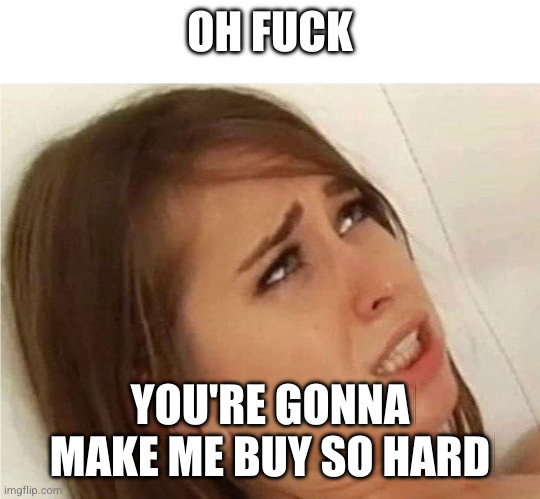 Oh fuck you're gonna make me | OH FUCK; YOU'RE GONNA MAKE ME BUY SO HARD | image tagged in oh fuck you're gonna make me | made w/ Imgflip meme maker