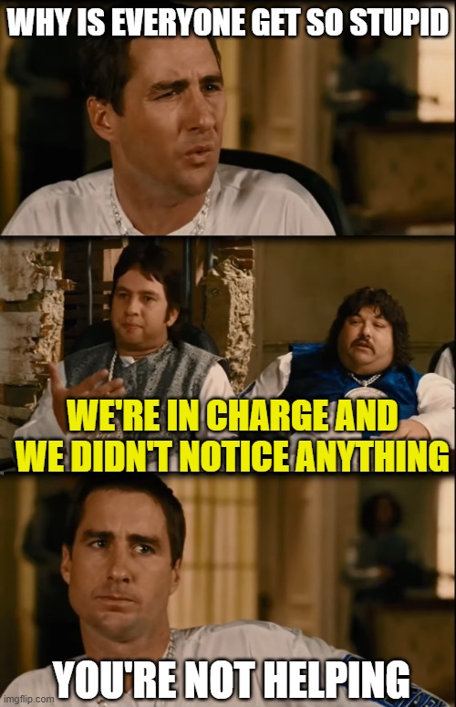 Idiocracy But Why Do They Use Brawndo | WHY IS EVERYONE GET SO STUPID; WE'RE IN CHARGE AND WE DIDN'T NOTICE ANYTHING; YOU'RE NOT HELPING | image tagged in idiocracy but why do they use brawndo | made w/ Imgflip meme maker
