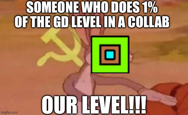 Bugs bunny communist | SOMEONE WHO DOES 1% OF THE GD LEVEL IN A COLLAB; OUR LEVEL!!! | image tagged in bugs bunny communist | made w/ Imgflip meme maker
