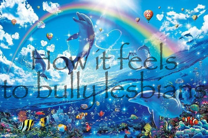 Happy dolphin rainbow | How it feels to bully lesbians | image tagged in happy dolphin rainbow | made w/ Imgflip meme maker
