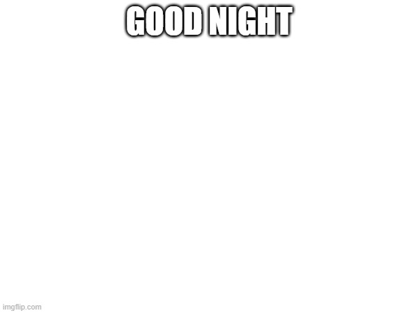:] | GOOD NIGHT | made w/ Imgflip meme maker