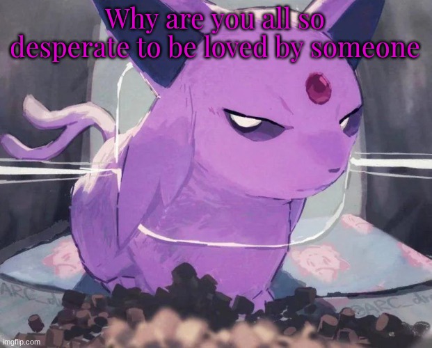 Espeon | Why are you all so desperate to be loved by someone | image tagged in espeon | made w/ Imgflip meme maker