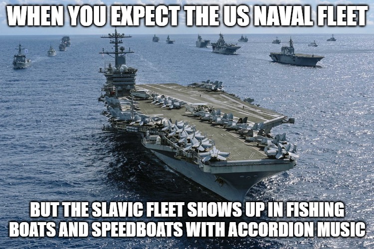 US Naval Fleet 7 | WHEN YOU EXPECT THE US NAVAL FLEET; BUT THE SLAVIC FLEET SHOWS UP IN FISHING BOATS AND SPEEDBOATS WITH ACCORDION MUSIC | image tagged in us naval fleet 7,slavic fleet | made w/ Imgflip meme maker