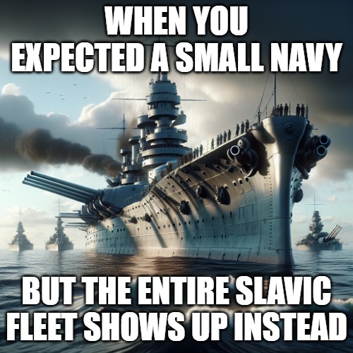 The Dreadnought Fleet | WHEN YOU EXPECTED A SMALL NAVY; BUT THE ENTIRE SLAVIC FLEET SHOWS UP INSTEAD | image tagged in the dreadnought fleet,slavic fleet | made w/ Imgflip meme maker