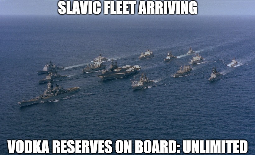 Battleship fleet | SLAVIC FLEET ARRIVING; VODKA RESERVES ON BOARD: UNLIMITED | image tagged in battleship fleet,slavic fleet,slavic lives matter | made w/ Imgflip meme maker