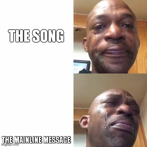 sad sadder | THE SONG THE MAINLINE MESSAGE | image tagged in sad sadder | made w/ Imgflip meme maker
