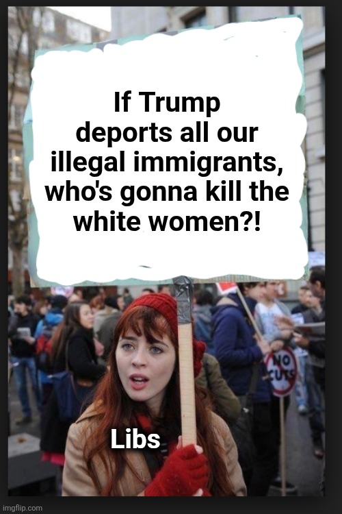 Stop killing X to make Y | If Trump deports all our illegal immigrants, who's gonna kill the
white women?! Libs | image tagged in stop killing x to make y,memes,democrats,crime,illegal immigrants | made w/ Imgflip meme maker