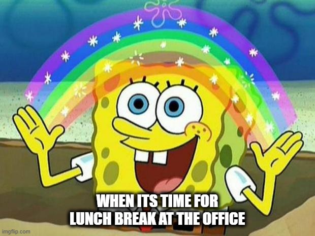 spongebob rainbow | WHEN ITS TIME FOR LUNCH BREAK AT THE OFFICE | image tagged in spongebob rainbow | made w/ Imgflip meme maker