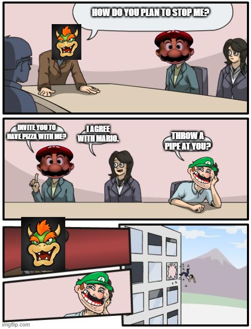 Mario | HOW DO YOU PLAN TO STOP ME? INVITE YOU TO HAVE PIZZA WITH ME? I AGREE WITH MARIO. THROW A PIPE AT YOU? | image tagged in boardroom suggestion,super mario | made w/ Imgflip meme maker