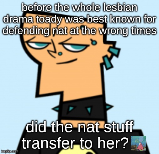 duncan | before the whole lesbian drama toady was best known for defending nat at the wrong times; did the nat stuff transfer to her? | image tagged in duncan | made w/ Imgflip meme maker