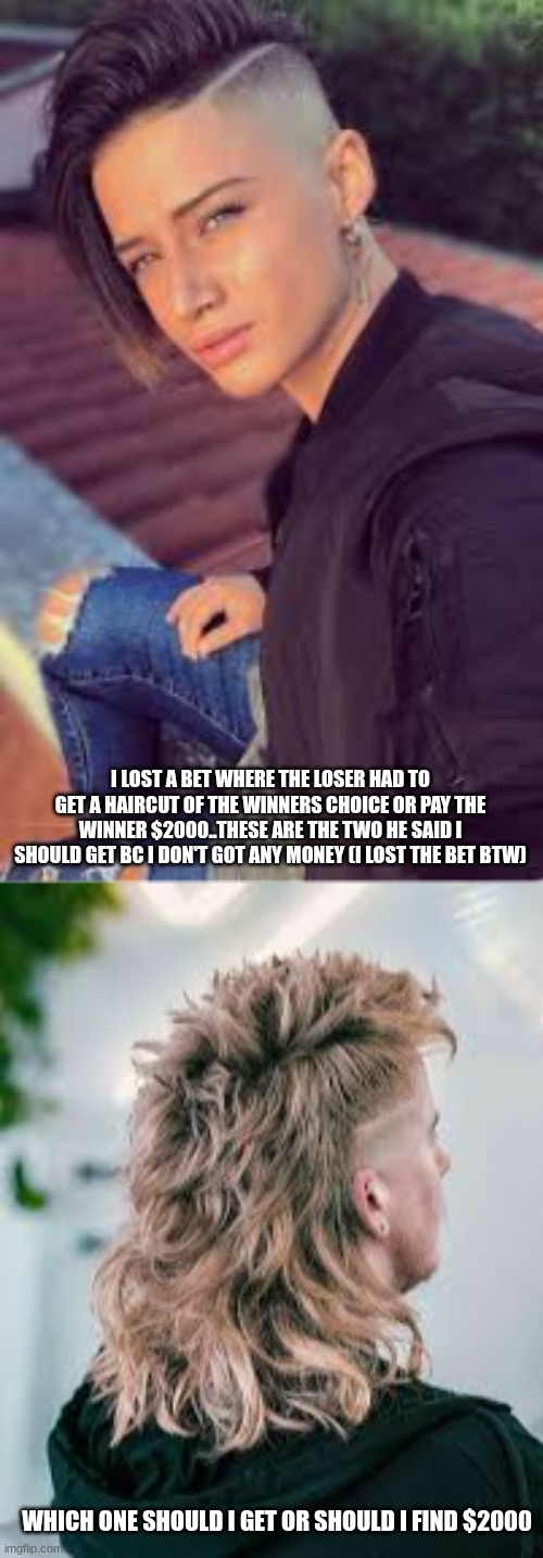 I LOST A BET WHERE THE LOSER HAD TO GET A HAIRCUT OF THE WINNERS CHOICE OR PAY THE WINNER $2000..THESE ARE THE TWO HE SAID I SHOULD GET BC I DON'T GOT ANY MONEY (I LOST THE BET BTW); WHICH ONE SHOULD I GET OR SHOULD I FIND $2000 | made w/ Imgflip meme maker