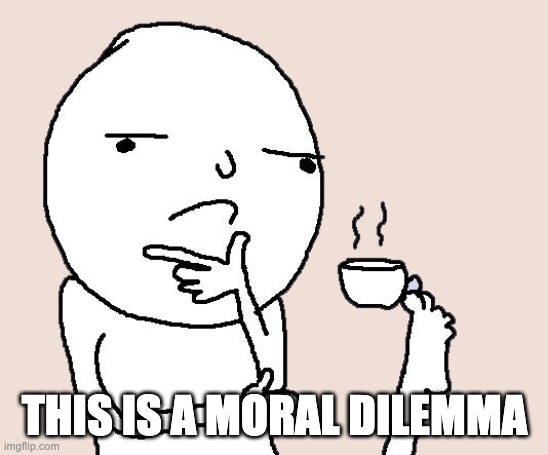 Guy holding a tea cup with a foot | THIS IS A MORAL DILEMMA | image tagged in guy holding a tea cup with a foot | made w/ Imgflip meme maker