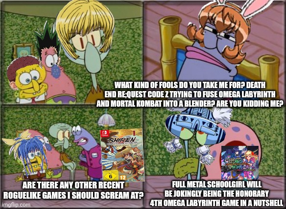 he's squidward | WHAT KIND OF FOOLS DO YOU TAKE ME FOR? DEATH END RE;QUEST CODE Z TRYING TO FUSE OMEGA LABYRINTH AND MORTAL KOMBAT INTO A BLENDER? ARE YOU KIDDING ME? FULL METAL SCHOOLGIRL WILL BE JOKINGLY BEING THE HONORARY 4TH OMEGA LABYRINTH GAME IN A NUTSHELL; ARE THERE ANY OTHER RECENT ROGUELIKE GAMES I SHOULD SCREAM AT? | image tagged in he's squidward,paranoia,roguelike,omega labyrinth,fatality | made w/ Imgflip meme maker