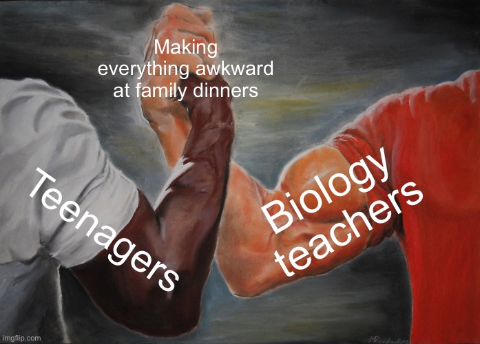 Making everything awkward at family dinners | Making everything awkward at family dinners; Biology teachers; Teenagers | image tagged in memes,epic handshake,teenagers,teens,sex,biology | made w/ Imgflip meme maker