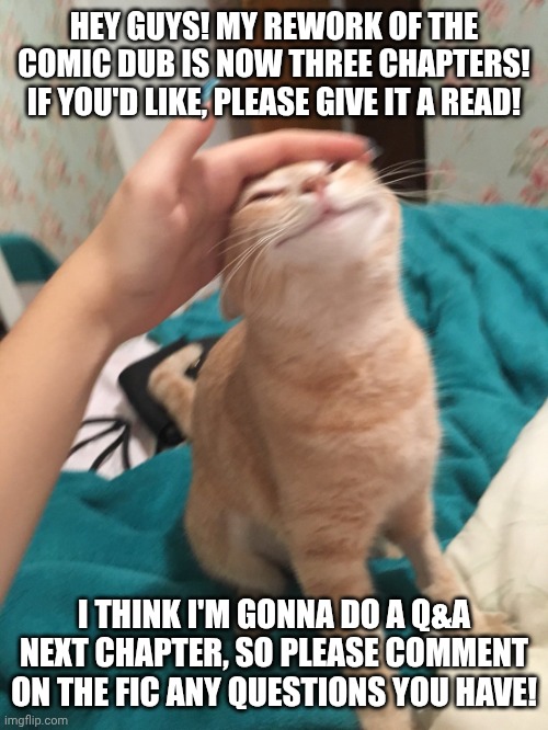Guys fr please comment on it I need yall to pull up 4 me | HEY GUYS! MY REWORK OF THE COMIC DUB IS NOW THREE CHAPTERS! IF YOU'D LIKE, PLEASE GIVE IT A READ! I THINK I'M GONNA DO A Q&A NEXT CHAPTER, SO PLEASE COMMENT ON THE FIC ANY QUESTIONS YOU HAVE! | image tagged in cat pat,i beg,please | made w/ Imgflip meme maker