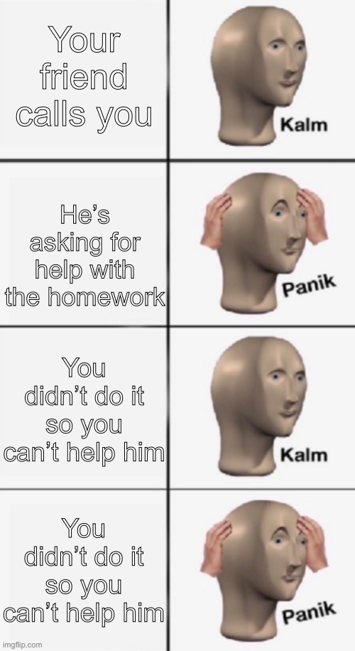Panik kalm panik 4 panels | Your friend calls you; He’s asking for help with the homework; You didn’t do it so you can’t help him; You didn’t do it so you can’t help him | image tagged in panik kalm panik 4 panels | made w/ Imgflip meme maker