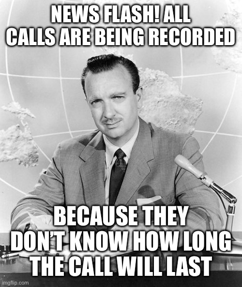 Newsflash | NEWS FLASH! ALL CALLS ARE BEING RECORDED BECAUSE THEY DON’T KNOW HOW LONG THE CALL WILL LAST | image tagged in newsflash | made w/ Imgflip meme maker