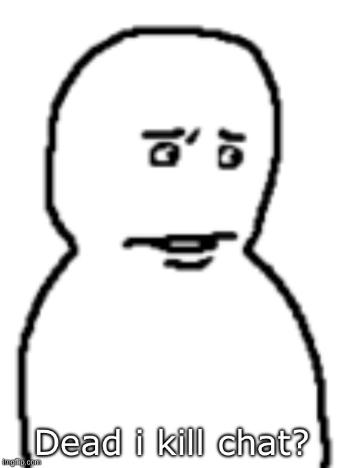 Bro… | Dead i kill chat? | image tagged in bro | made w/ Imgflip meme maker